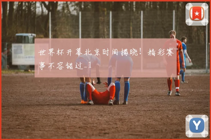 世界杯开幕北京时间揭晓！精彩赛事不容错过_1
