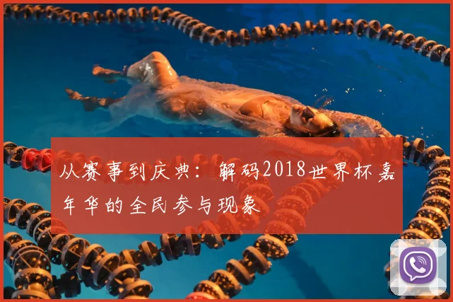 从赛事到庆典：解码2018世界杯嘉年华的全民参与现象