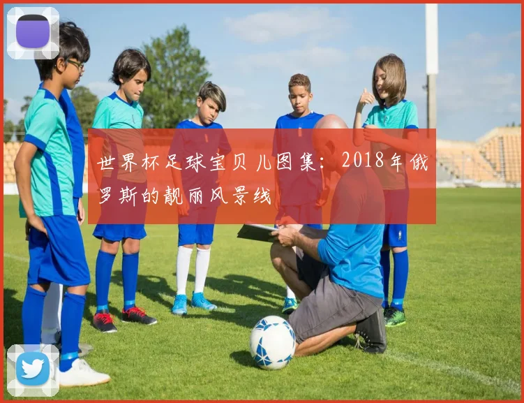 世界杯足球宝贝儿图集:2018年俄罗斯的靓丽风景线