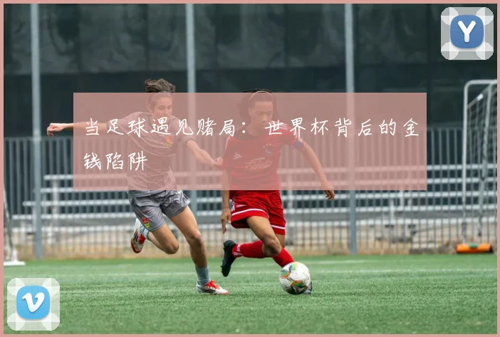 当足球遇见赌局：世界杯背后的金钱陷阱