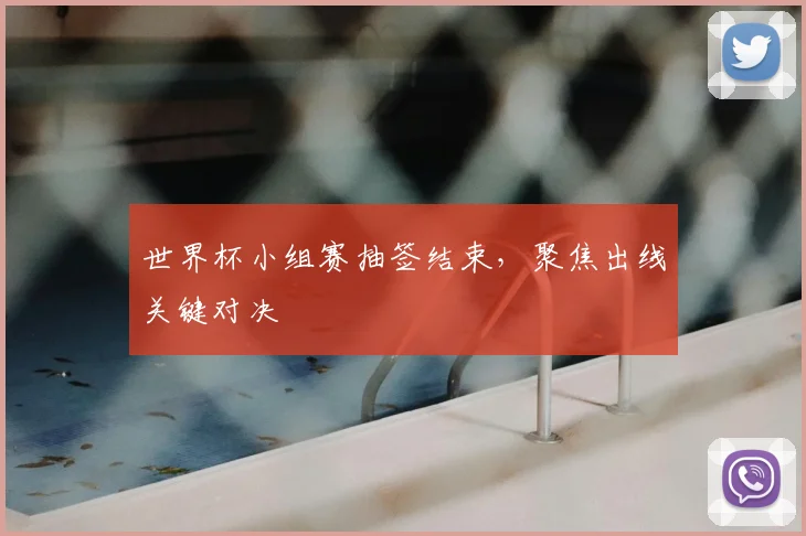 世界杯小组赛抽签结束，聚焦出线关键对决
