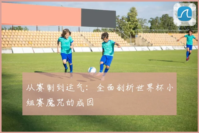 从赛制到运气：全面剖析世界杯小组赛魔咒的成因