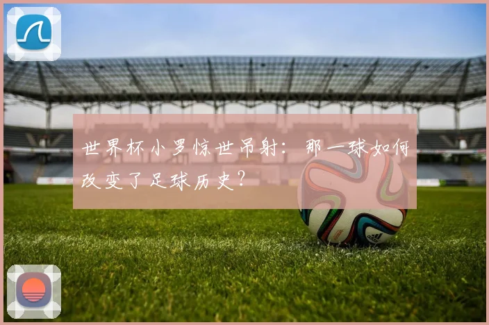 世界杯小罗惊世吊射：那一球如何改变了足球历史？