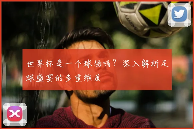 世界杯是一个球场吗？深入解析足球盛宴的多重维度