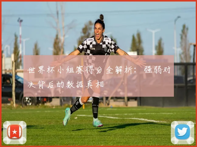 世界杯小组赛得分全解析：强弱对决背后的数据真相