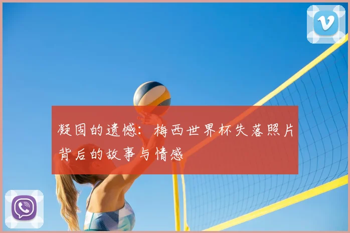 凝固的遗憾：梅西世界杯失落照片背后的故事与情感