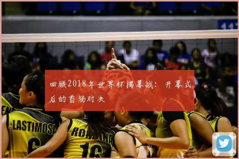 回顾2018年世界杯揭幕战:开幕式后的首场对决