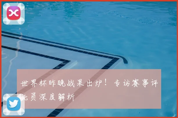 世界杯昨晚战果出炉！专访赛事评论员深度解析