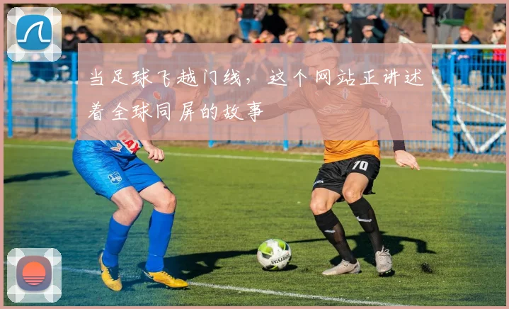 当足球飞越门线，这个网站正讲述着全球同屏的故事