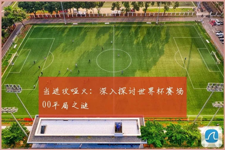 当进攻哑火：深入探讨世界杯赛场00平局之谜