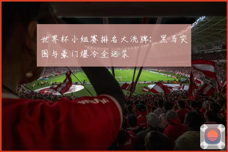 世界杯小组赛排名大洗牌：黑马突围与豪门爆冷全记录
