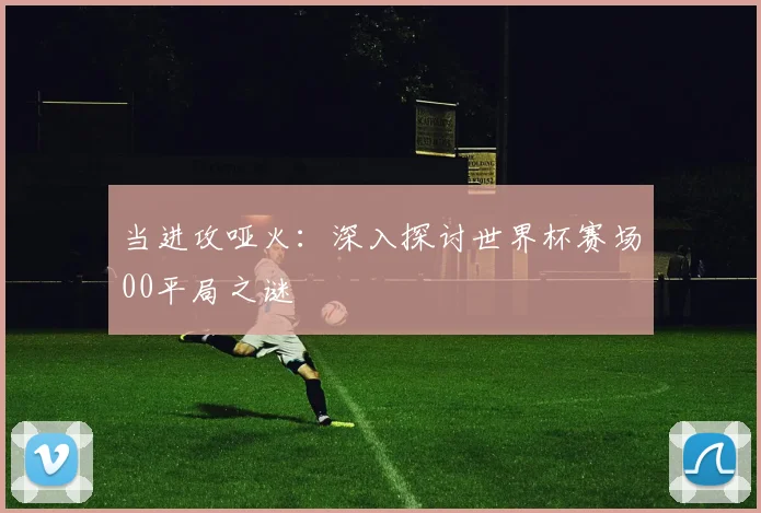 当进攻哑火：深入探讨世界杯赛场00平局之谜
