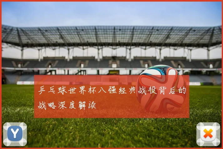 乒乓球世界杯八强经典战役背后的战略深度解读