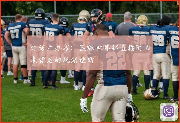 对话主办方:篮球世界杯直播时间表背后的规划逻辑