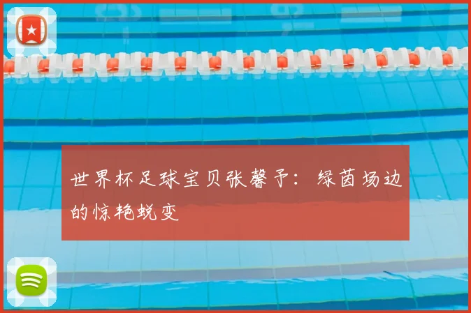 世界杯足球宝贝张馨予:绿茵场边的惊艳蜕变