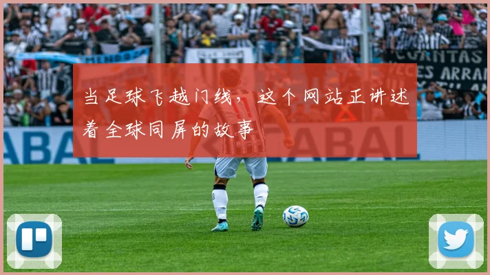 当足球飞越门线，这个网站正讲述着全球同屏的故事