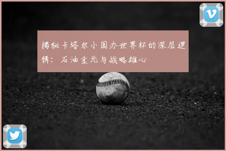 揭秘卡塔尔小国办世界杯的深层逻辑:石油金元与战略雄心