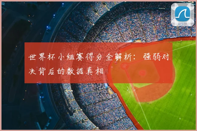 世界杯小组赛得分全解析：强弱对决背后的数据真相