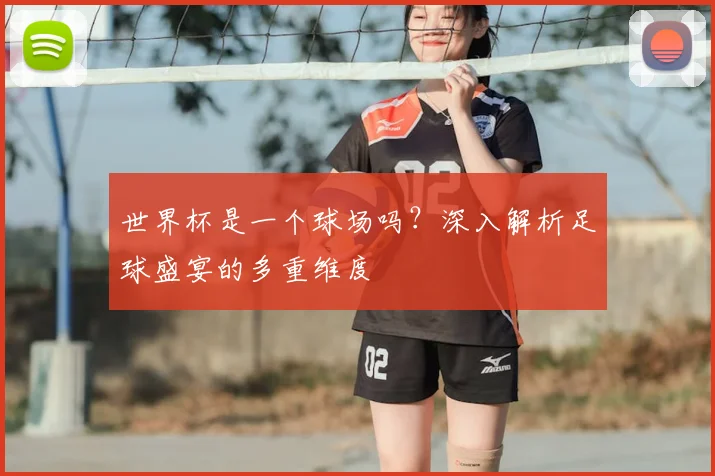 世界杯是一个球场吗？深入解析足球盛宴的多重维度
