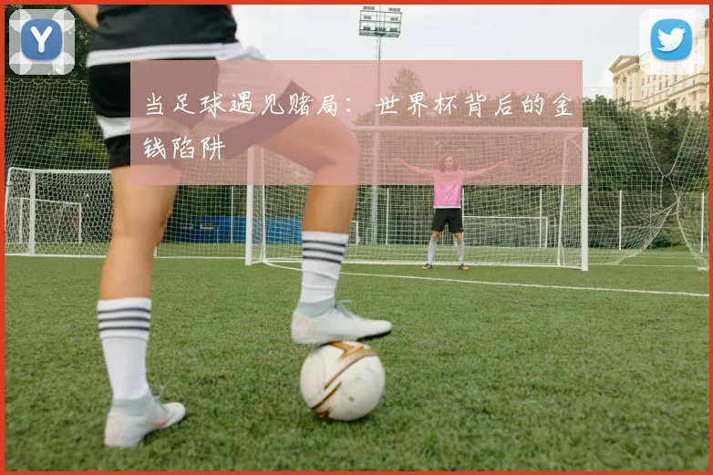 当足球遇见赌局：世界杯背后的金钱陷阱