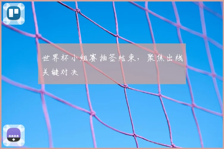 世界杯小组赛抽签结束，聚焦出线关键对决