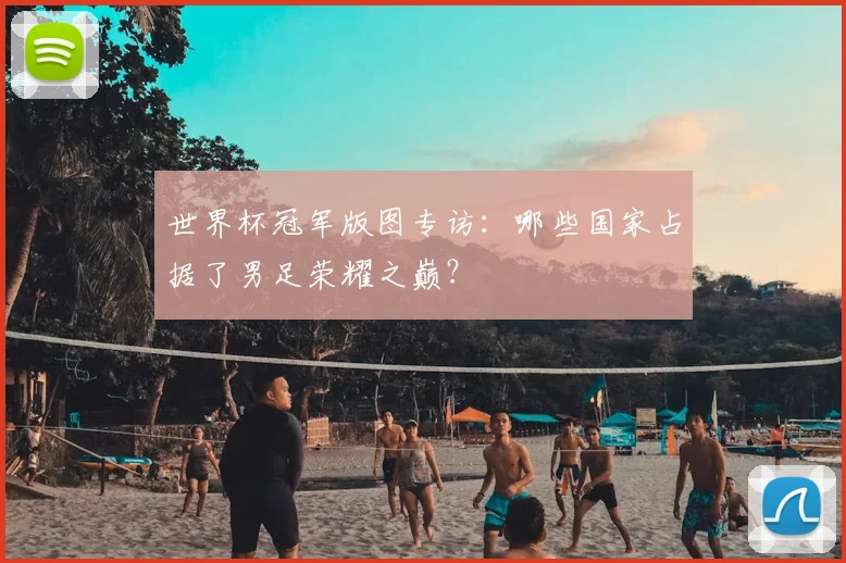 世界杯冠军版图专访:哪些国家占据了男足荣耀之巅?