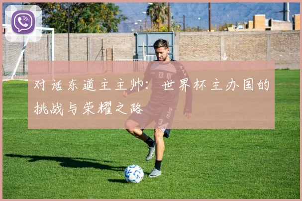 对话东道主主帅:世界杯主办国的挑战与荣耀之路