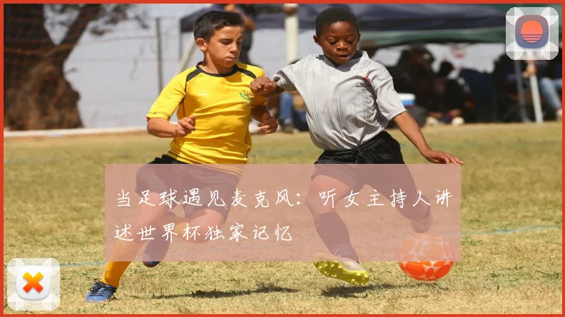 当足球遇见麦克风：听女主持人讲述世界杯独家记忆