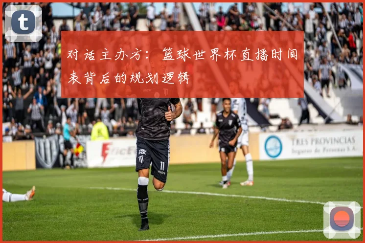 对话主办方:篮球世界杯直播时间表背后的规划逻辑