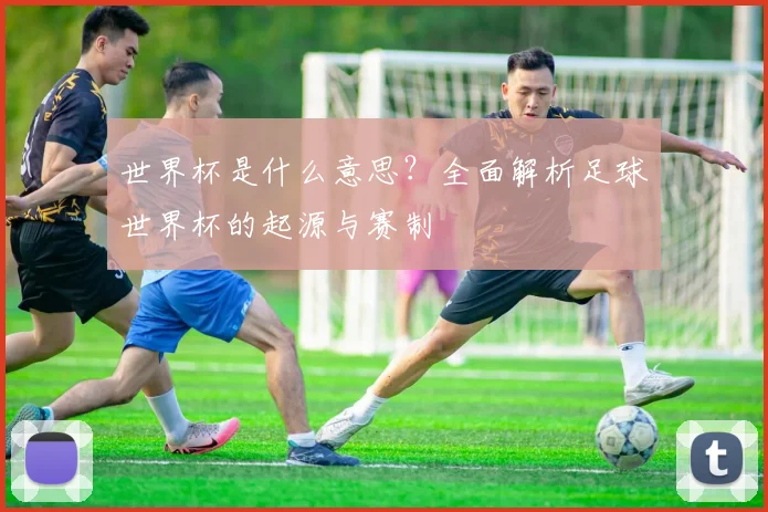 世界杯是什么意思？全面解析足球世界杯的起源与赛制