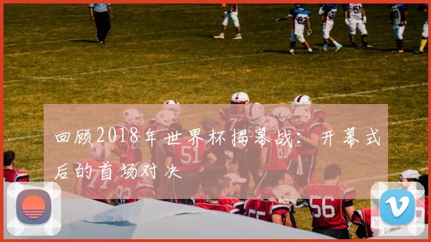 回顾2018年世界杯揭幕战:开幕式后的首场对决