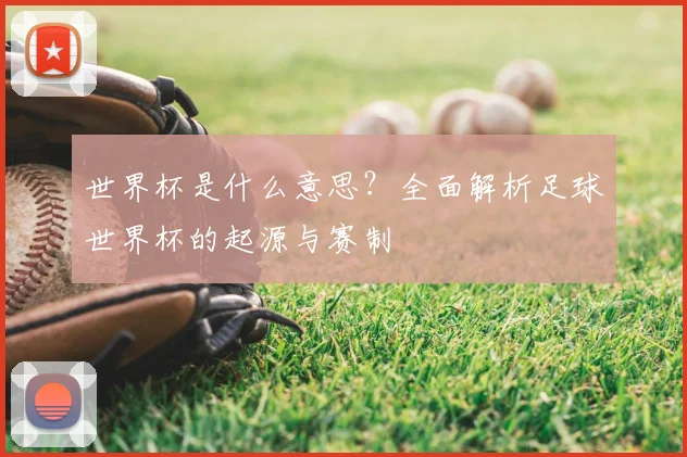 世界杯是什么意思？全面解析足球世界杯的起源与赛制