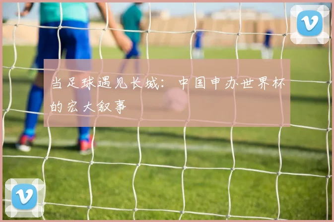 当足球遇见长城：中国申办世界杯的宏大叙事
