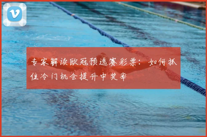 专家解读欧冠预选赛彩票：如何抓住冷门机会提升中奖率