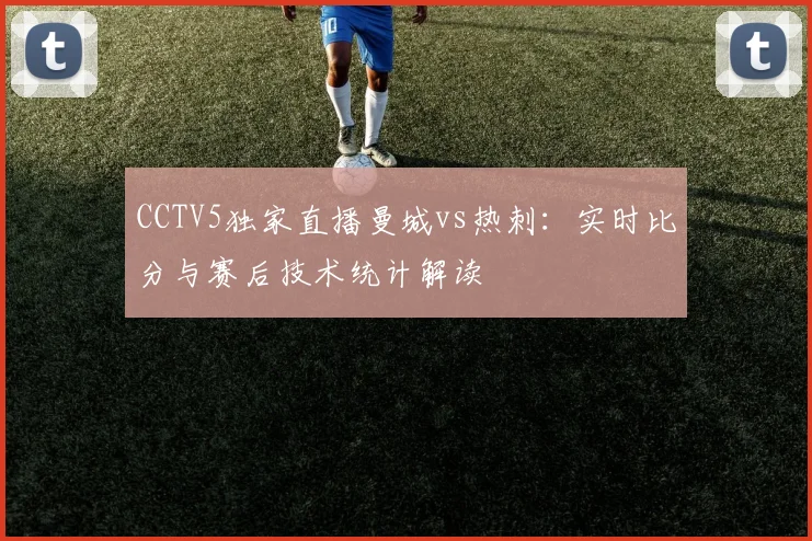 CCTV5独家直播曼城vs热刺：实时比分与赛后技术统计解读