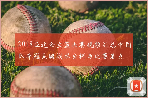 2018亚运会女篮决赛视频汇总中国队夺冠关键战术分析与比赛看点