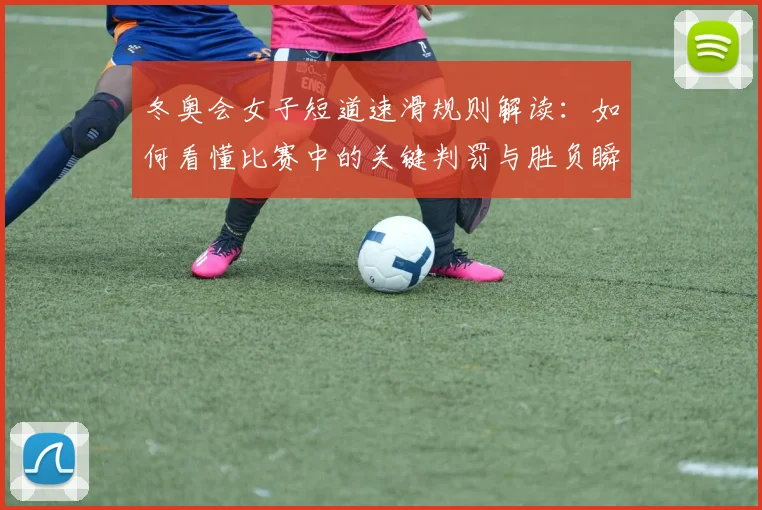 冬奥会女子短道速滑规则解读：如何看懂比赛中的关键判罚与胜负瞬间