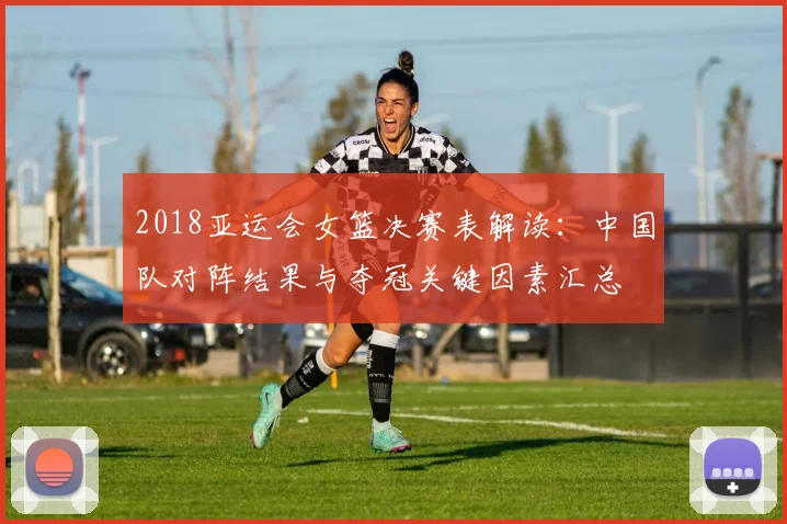 2018亚运会女篮决赛表解读：中国队对阵结果与夺冠关键因素汇总