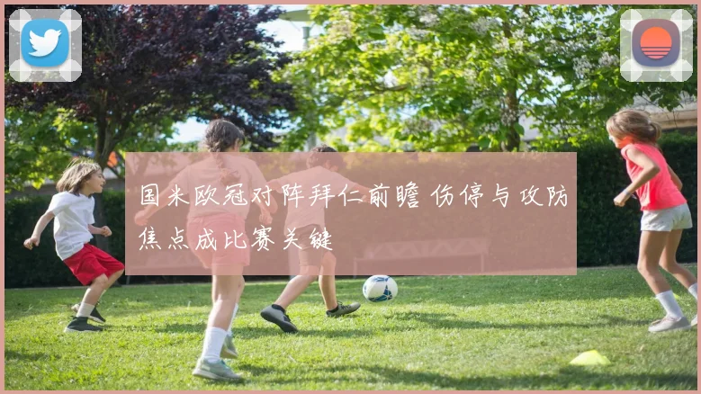 国米欧冠对阵拜仁前瞻 伤停与攻防焦点成比赛关键