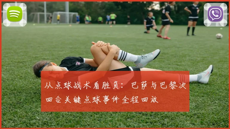 从点球战术看胜负：巴萨与巴黎次回合关键点球事件全程回放