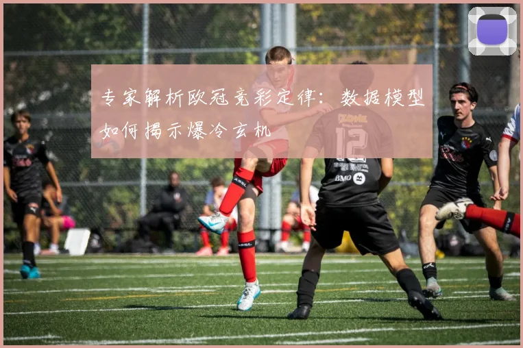 专家解析欧冠竞彩定律：数据模型如何揭示爆冷玄机