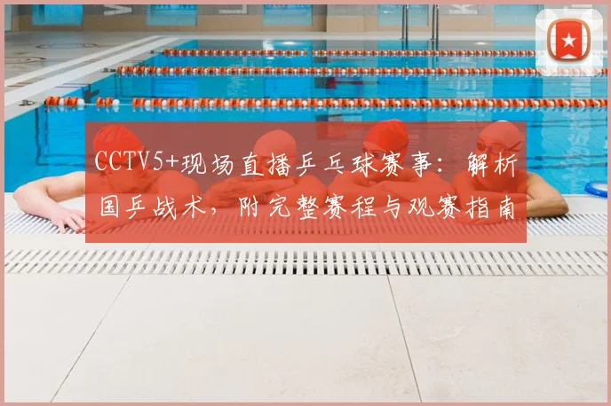 CCTV5+现场直播乒乓球赛事：解析国乒战术，附完整赛程与观赛指南