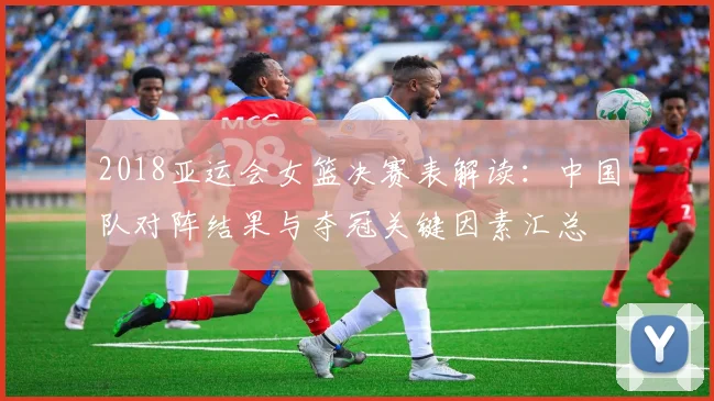 2018亚运会女篮决赛表解读：中国队对阵结果与夺冠关键因素汇总