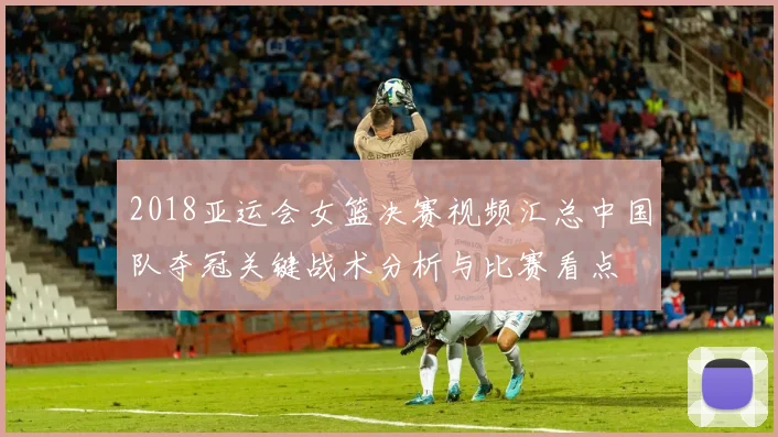 2018亚运会女篮决赛视频汇总中国队夺冠关键战术分析与比赛看点