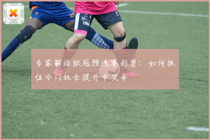 专家解读欧冠预选赛彩票：如何抓住冷门机会提升中奖率