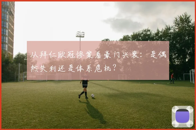 从拜仁欧冠惨案看豪门兴衰：是偶然失利还是体系危机？