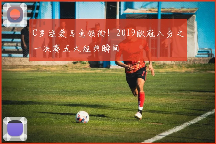 C罗逆袭马竞领衔！2019欧冠八分之一决赛五大经典瞬间