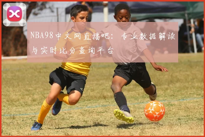 NBA98中文网直播吧:专业数据解读与实时比分查询平台