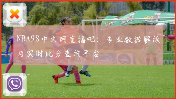 NBA98中文网直播吧：专业数据解读与实时比分查询平台
