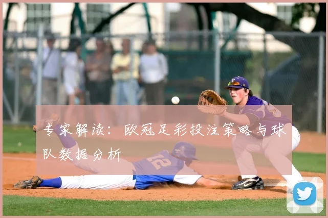 专家解读：欧冠足彩投注策略与球队数据分析